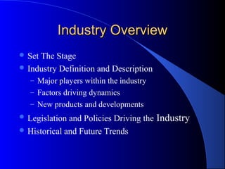 Industry Overview
 SetThe Stage
 Industry Definition and Description
   – Major players within the industry
   – Factors driving dynamics
   – New products and developments
 Legislation and Policies Driving the Industry
 Historical and Future Trends
 