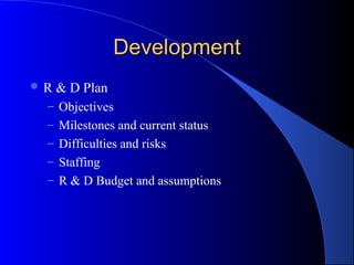 Development
R   & D Plan
 – Objectives
 – Milestones and current status
 – Difficulties and risks
 – Staffing
 – R & D Budget and assumptions
 