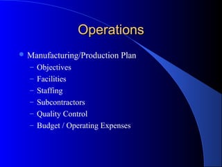 Operations
 Manufacturing/Production   Plan
  – Objectives
  – Facilities
  – Staffing
  – Subcontractors
  – Quality Control
  – Budget / Operating Expenses
 