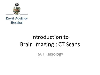 Introduction to
Brain Imaging : CT Scans
RAH Radiology
 