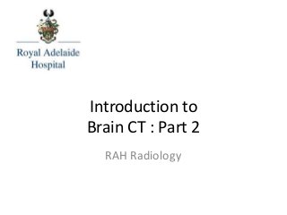 Introduction to
Brain CT : Part 2
RAH Radiology
 