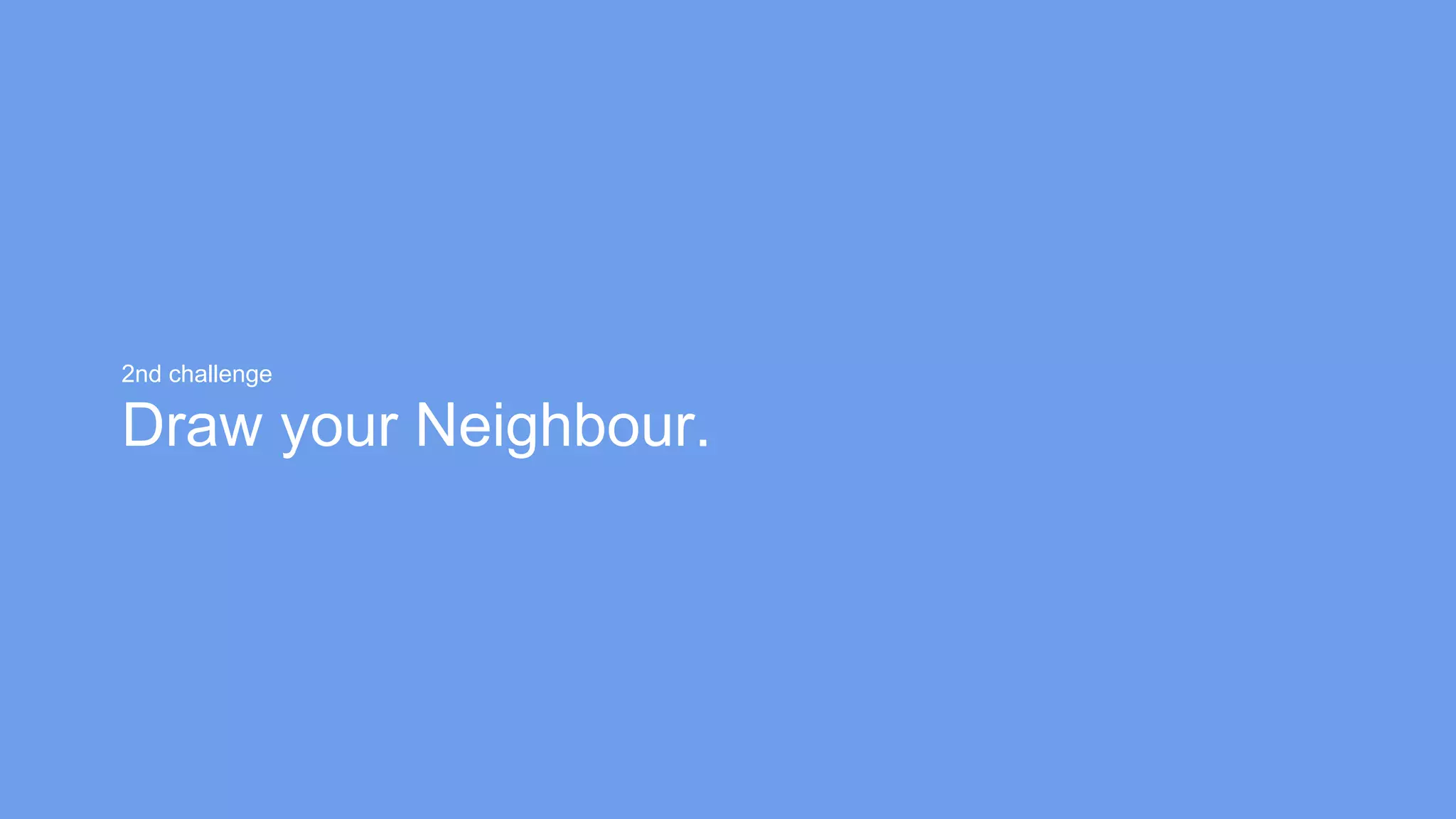 2nd challenge
Draw your Neighbour.
 