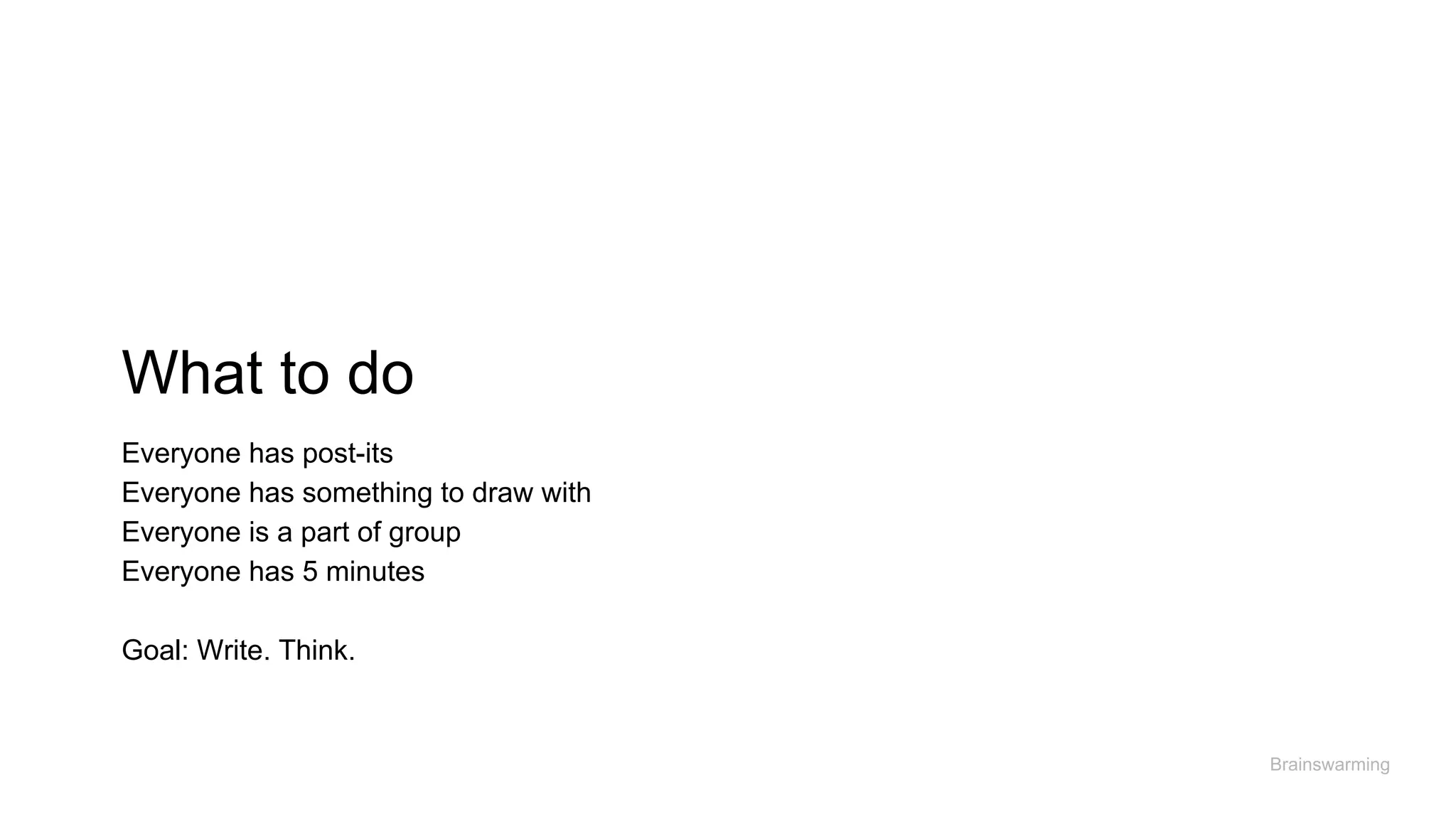 What to do
Brainswarming
Everyone has post-its
Everyone has something to draw with
Everyone is a part of group
Everyone has 5 minutes
Goal: Write. Think.
 