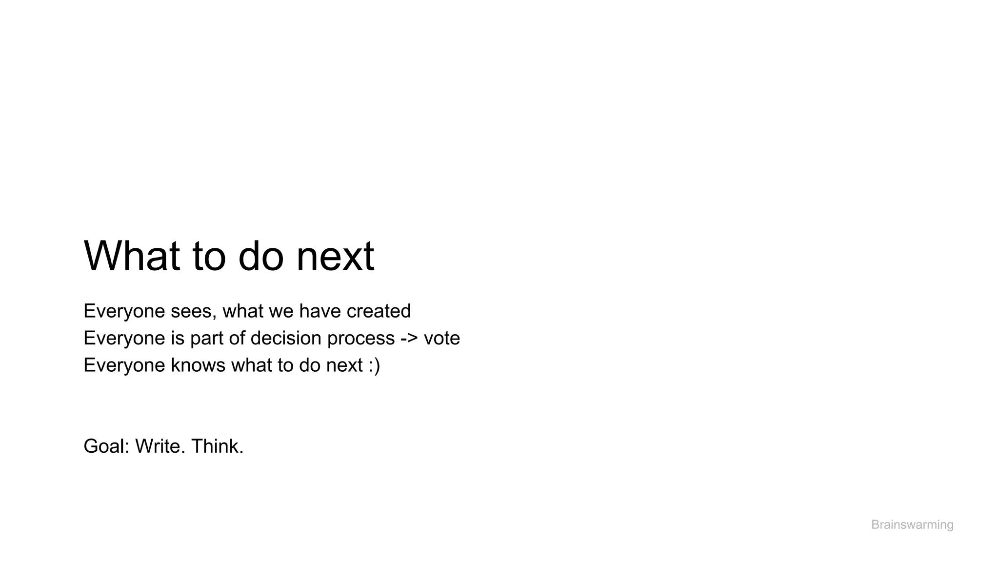 What to do next
Brainswarming
Everyone sees, what we have created
Everyone is part of decision process -> vote
Everyone knows what to do next :)
Goal: Write. Think.
 