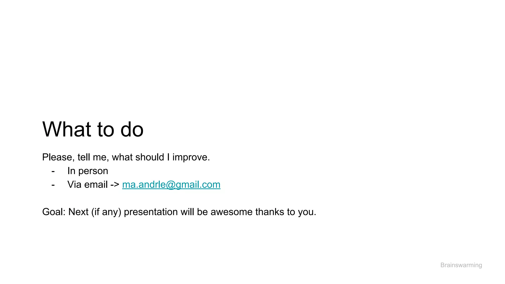 What to do
Brainswarming
Please, tell me, what should I improve.
- In person
- Via email -> ma.andrle@gmail.com
Goal: Next (if any) presentation will be awesome thanks to you.
 