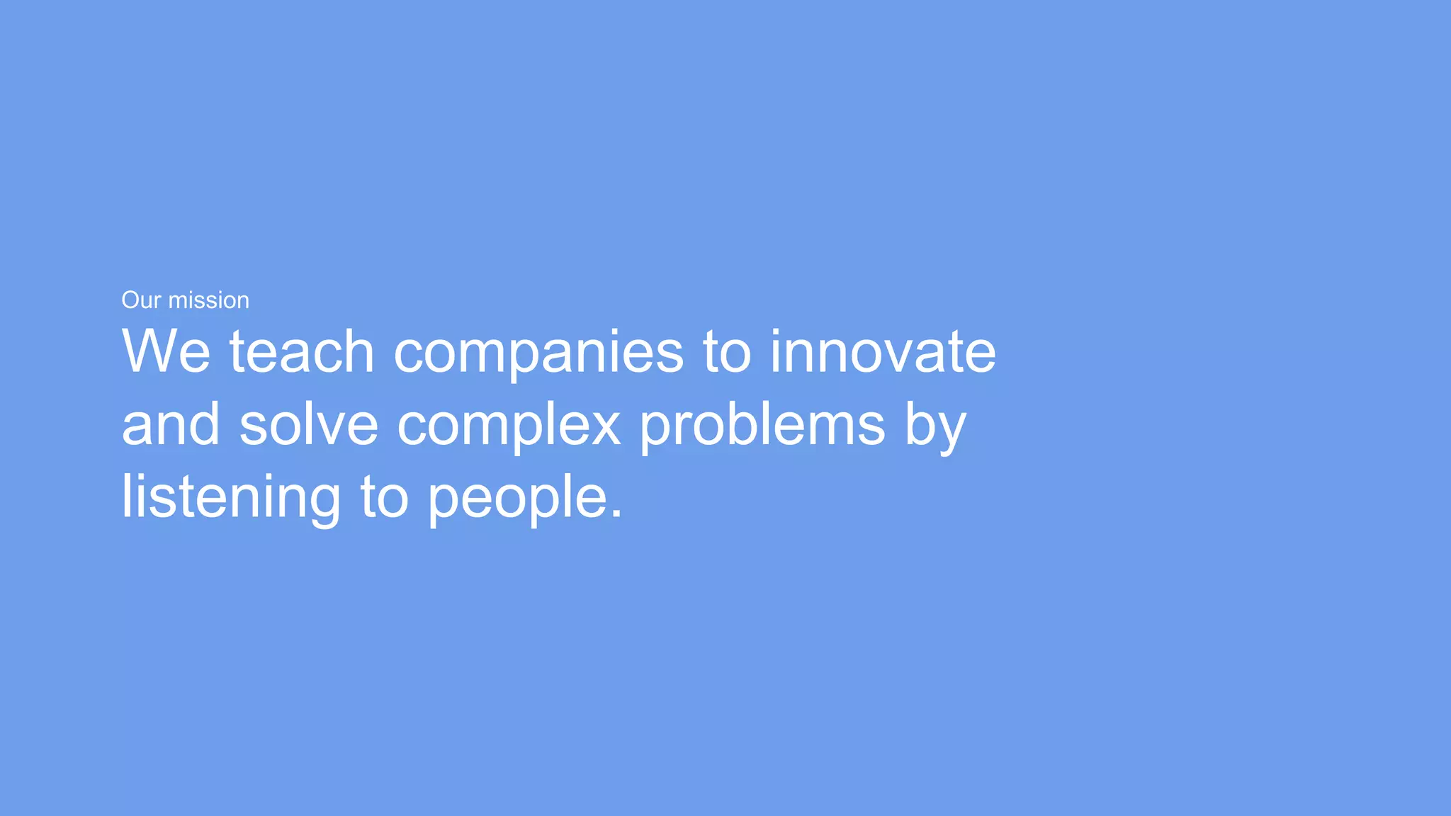 Our mission
We teach companies to innovate
and solve complex problems by
listening to people.
 