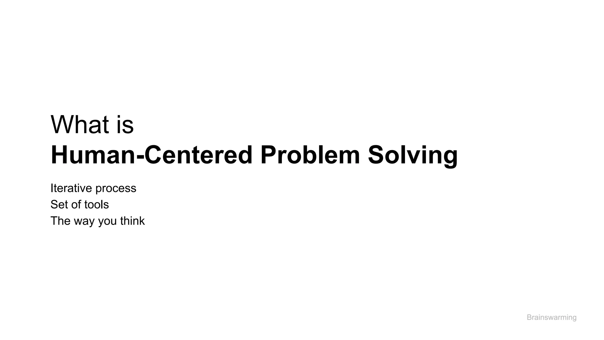 What is
Human-Centered Problem Solving
Brainswarming
Iterative process
Set of tools
The way you think
 