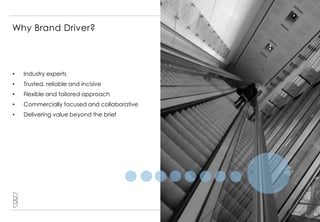 Why Brand Driver?



•   Industry experts
•   Trusted, reliable and incisive
•   Flexible and tailored approach
•   Commercially focused and collaborative
•   Delivering value beyond the brief




                                             10
 