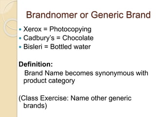 Brandnomer or Generic Brand 
 Xerox = Photocopying 
 Cadbury’s = Chocolate 
 Bisleri = Bottled water 
Definition: 
Brand Name becomes synonymous with 
product category 
(Class Exercise: Name other generic 
brands) 
 