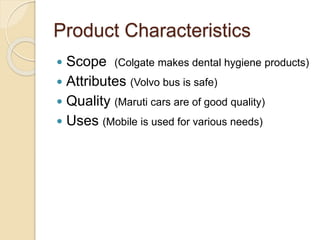 Product Characteristics 
 Scope (Colgate makes dental hygiene products) 
 Attributes (Volvo bus is safe) 
 Quality (Maruti cars are of good quality) 
 Uses (Mobile is used for various needs) 
 