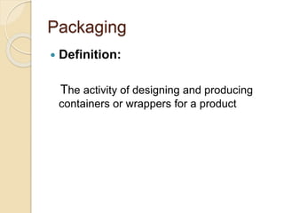 Packaging 
 Definition: 
The activity of designing and producing 
containers or wrappers for a product 
 