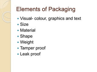 Elements of Packaging 
 Visual- colour, graphics and text 
 Size 
 Material 
 Shape 
 Weight 
 Tamper proof 
 Leak proof 
 