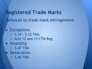 Defences to trade mark infringement:
● Exceptions
○ S.10 - S.12 TMA
○ Arts 12 and 13 CTM Reg
● Invalidity
○ S.47 TMA
● Revocation
○ S.46 TMA
Registered Trade Marks
 