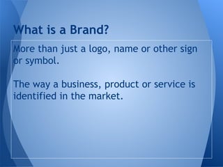 More than just a logo, name or other sign
or symbol.
The way a business, product or service is
identified in the market.
What is a Brand?
 