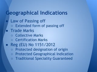 ● Law of Passing off
○ Extended form of passing off
● Trade Marks
○ Collective Marks
○ Certification Marks
● Reg (EU) No 1151/2012
○ Protected designation of origin
○ Protected Geographical Indication
○ Traditional Speciality Guaranteed
Geographical Indications
 