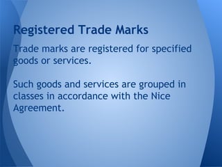 Trade marks are registered for specified
goods or services.
Such goods and services are grouped in
classes in accordance with the Nice
Agreement.
Registered Trade Marks
 