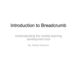 Introduction to Breadcrumb Understanding the mobile learning development tool   By: Sophia Guevara 