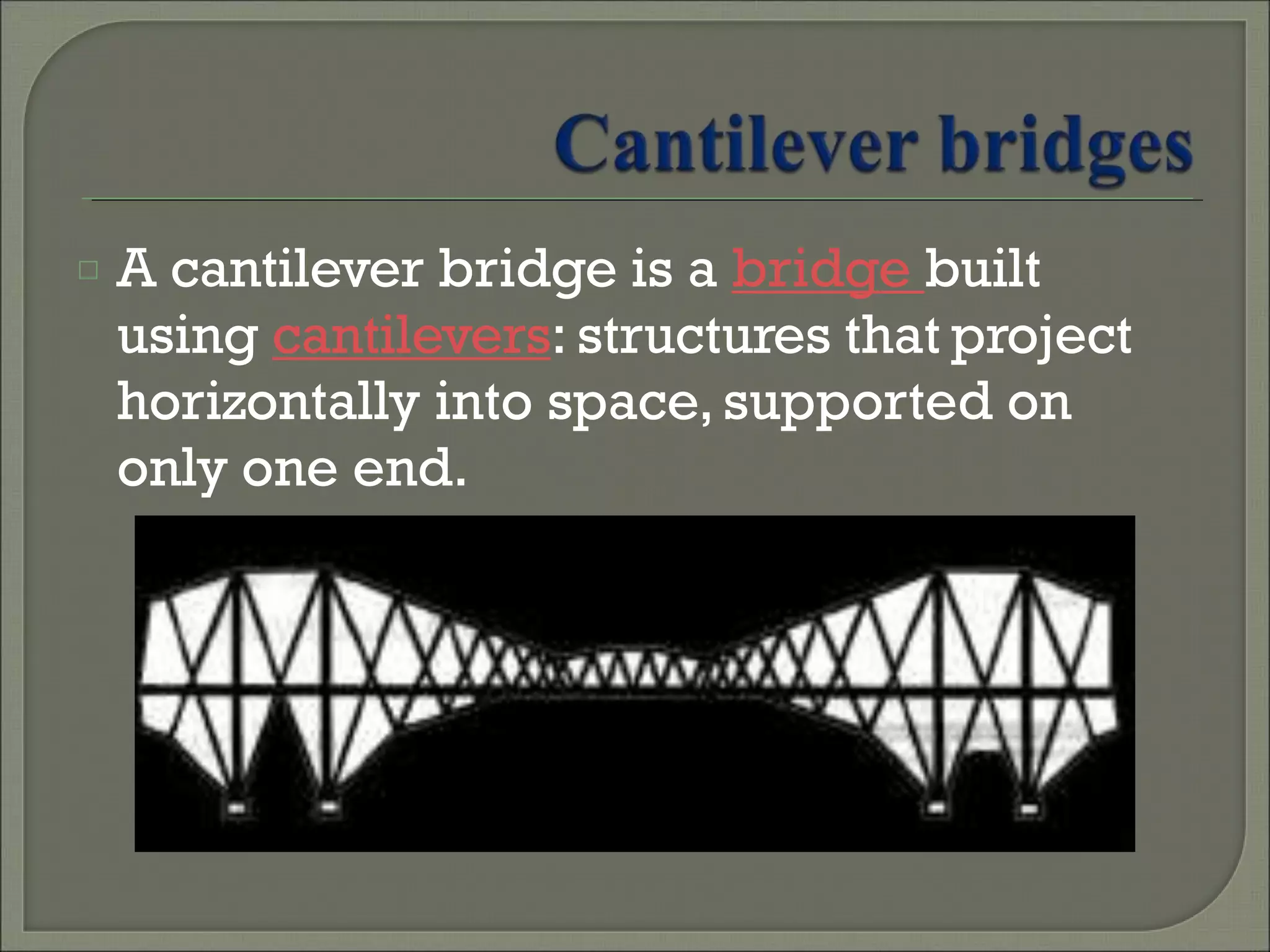 □ A cantilever bridge is a bridge built
using cantilevers: structures that project
horizontally into space, supported on
only one end.
 