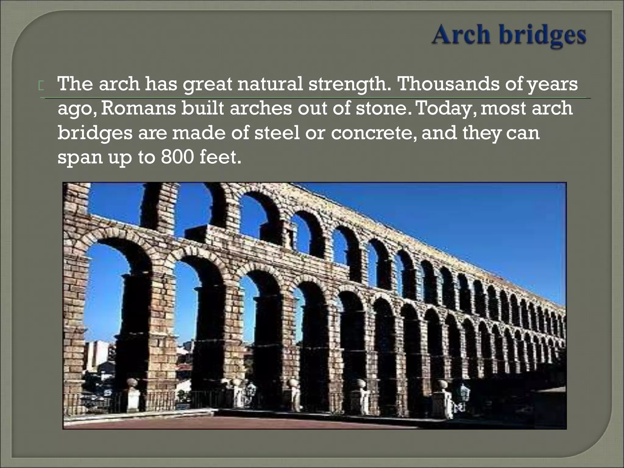 The arch has great natural strength. Thousands of years
ago, Romans built arches out of stone.Today,most arch
bridges are made of steel or concrete,and they can
span up to 800 feet.
 