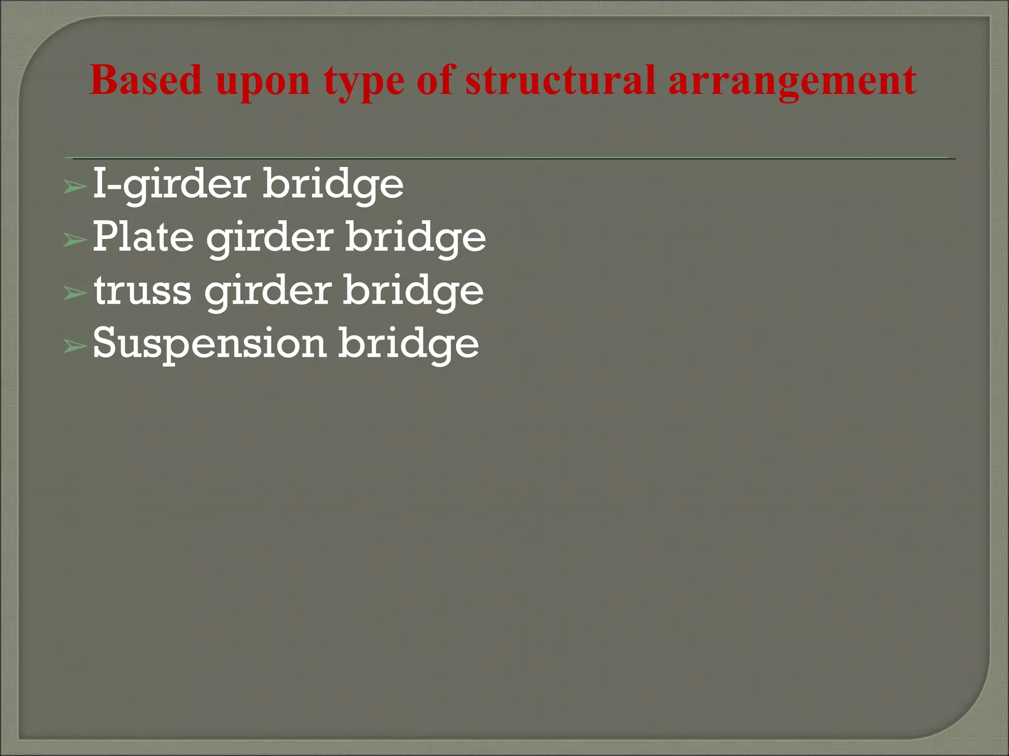 Based upon type of structural arrangement
➢I-girder bridge
➢Plate girder bridge
➢truss girder bridge
➢Suspension bridge
 