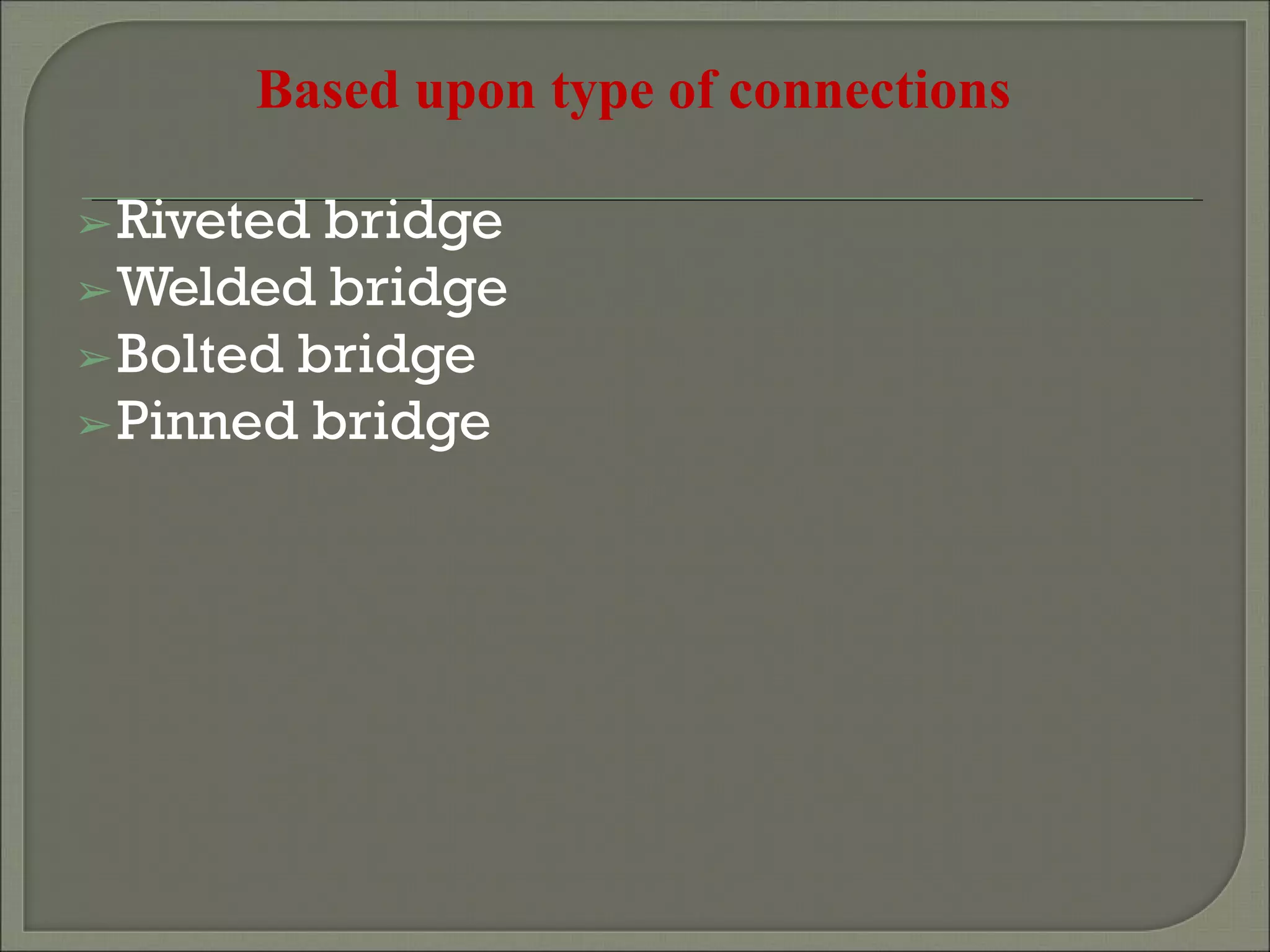 Based upon type of connections
➢Riveted bridge
➢Welded bridge
➢Bolted bridge
➢Pinned bridge
 