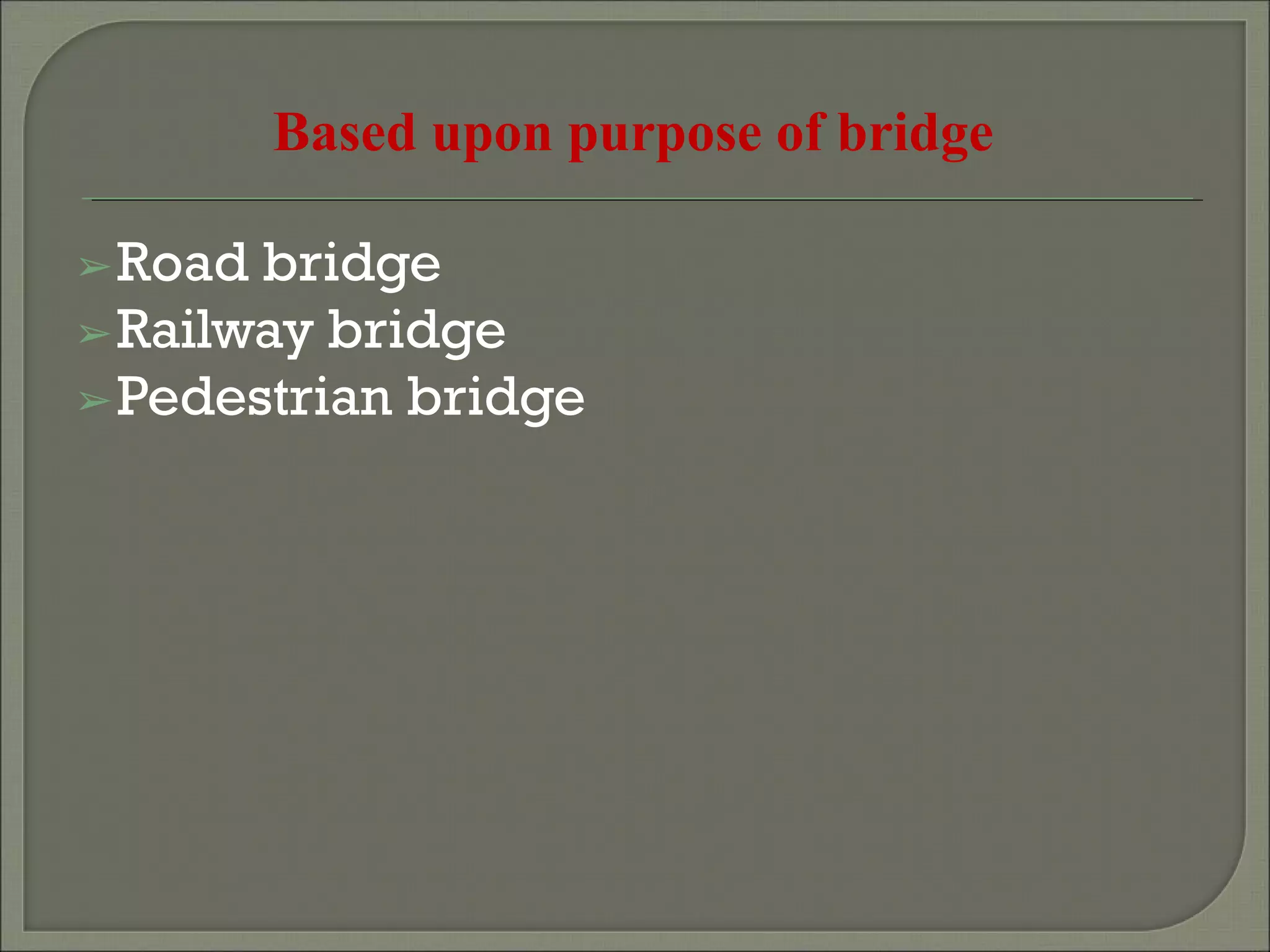 Based upon purpose of bridge
➢Road bridge
➢Railway bridge
➢Pedestrian bridge
 