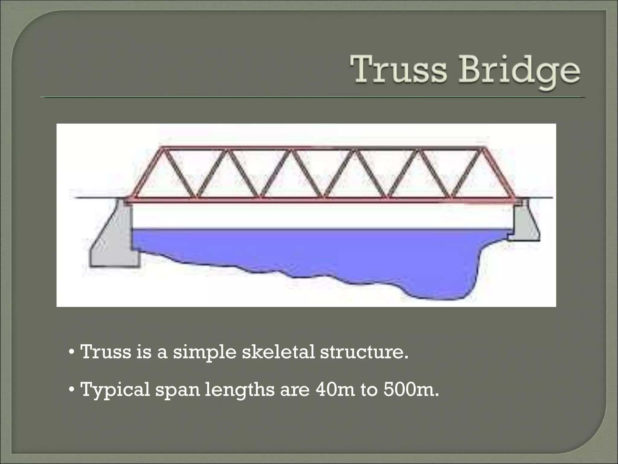 • Truss is a simple skeletal structure.
• Typical span lengths are 40m to 500m.
 