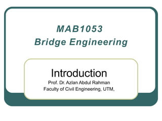 MAB1053
Bridge Engineering
Introduction
Prof. Dr. Azlan Abdul Rahman
Faculty of Civil Engineering, UTM,
 