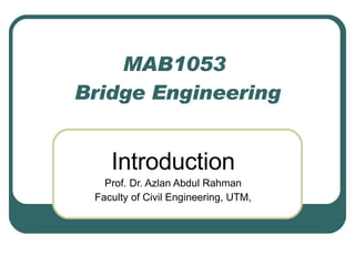 MAB1053  Bridge Engineering Introduction Prof. Dr. Azlan Abdul Rahman Faculty of Civil Engineering, UTM, 