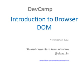 DevCamp
Introduction to Browser
         DOM
                            November 23, 2012



     Sivasubramaniam Arunachalam
                       @sivaa_in

             https://github.com/ninadsp/devcamp-nov-2012/
 