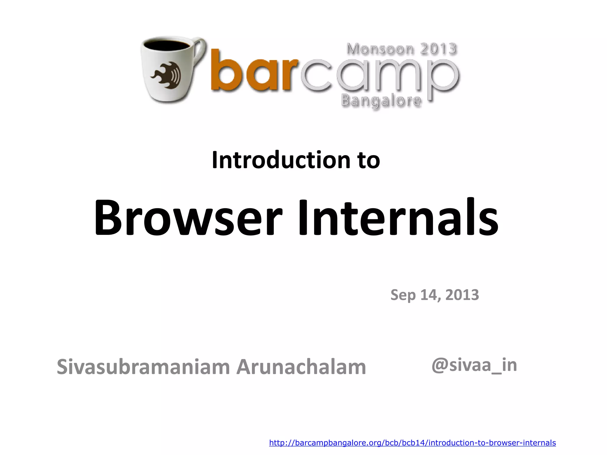 Introduction to
Browser Internals
Sivasubramaniam Arunachalam
Sep 14, 2013
@sivaa_in
http://barcampbangalore.org/bcb/bcb14/introduction-to-browser-internals
 