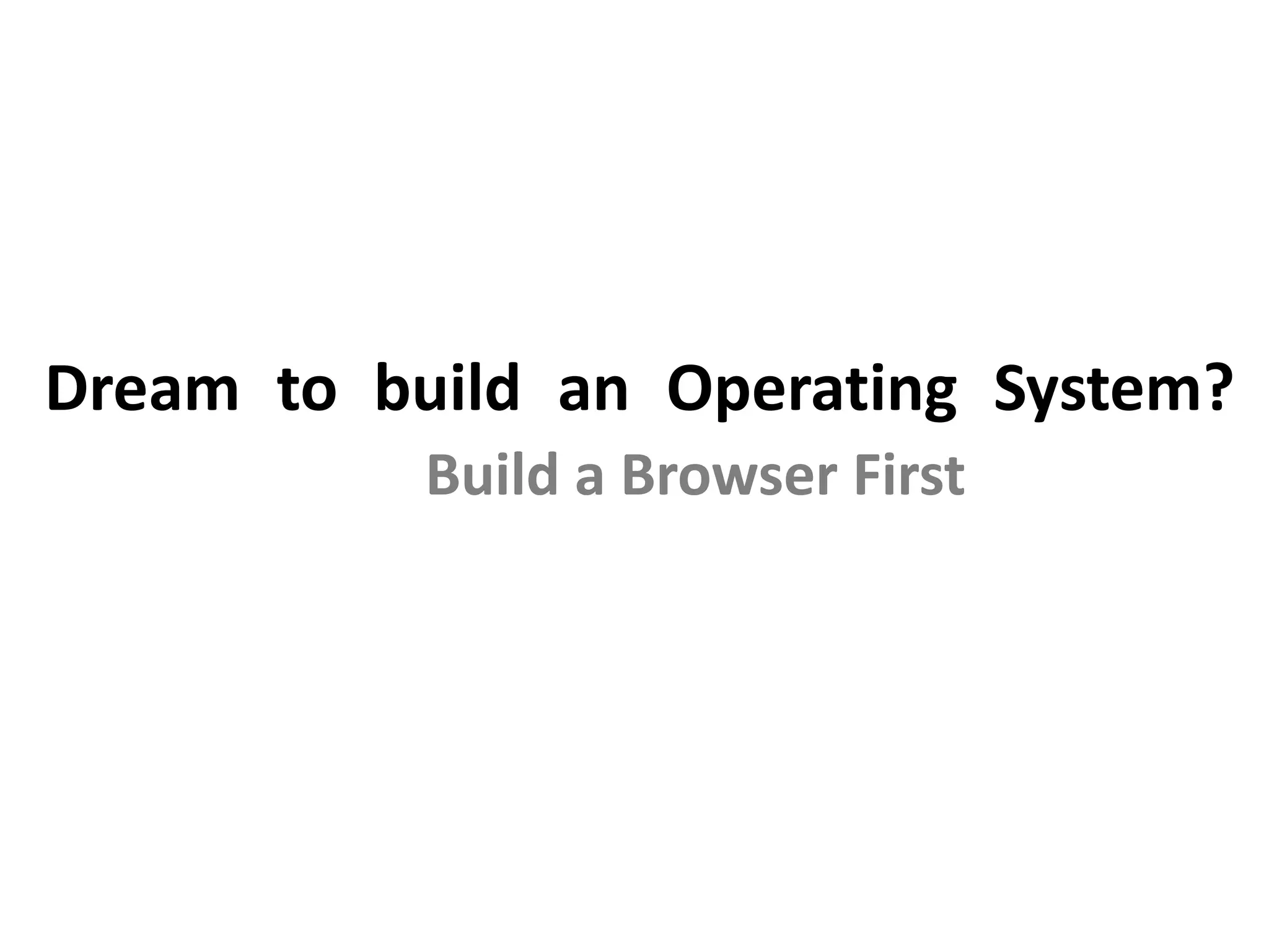 Dream to build an Operating System?
Build a Browser First
 