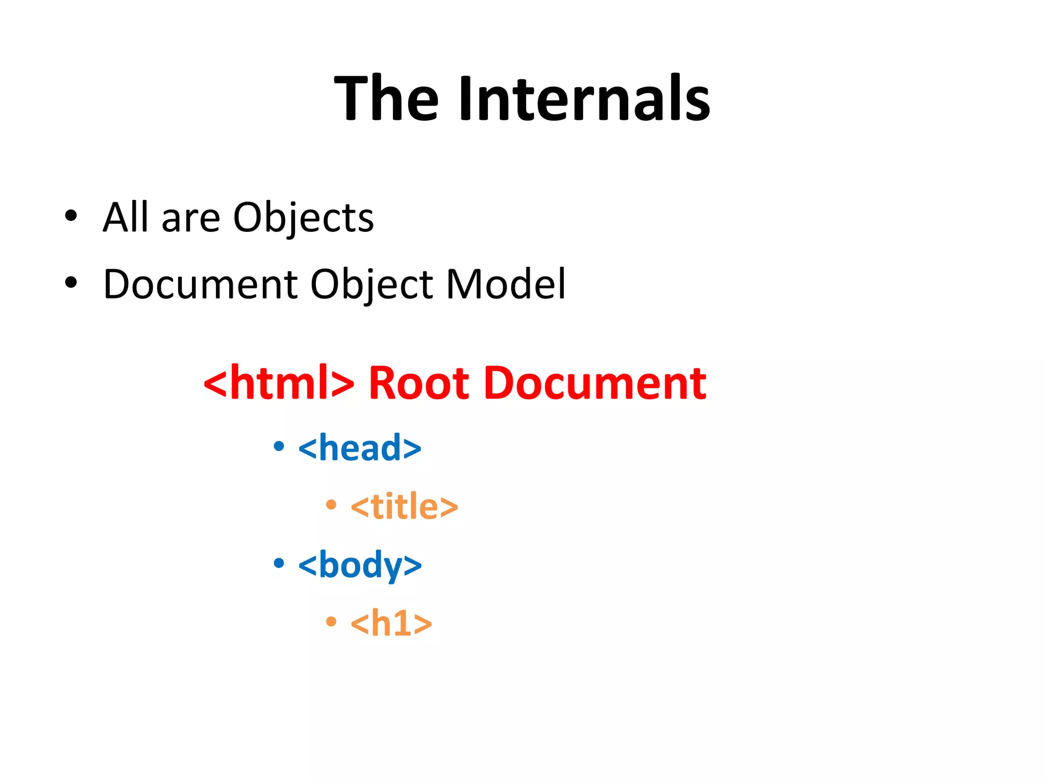 The Internals
• All are Objects
• Document Object Model
<html> Root Document
• <head>
• <title>
• <body>
• <h1>
 