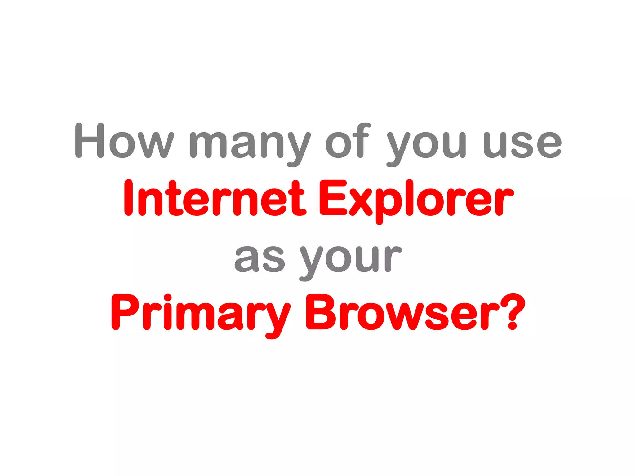 How many of you use
Internet Explorer
as your
Primary Browser?
 