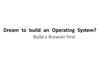 Dream to build an Operating System?
Build a Browser First
 