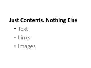 Just Contents. Nothing Else
• Text
• Links
• Images
 