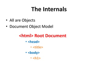 The Internals
• All are Objects
• Document Object Model
<html> Root Document
• <head>
• <title>
• <body>
• <h1>
 