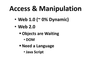Access & Manipulation
• Web 1.0 (~ 0% Dynamic)
• Web 2.0
 Objects are Waiting
• DOM
 Need a Language
• Java Script
 
