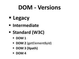 DOM - Versions
 Legacy
 Intermediate
 Standard (W3C)
 DOM 1
 DOM 2 (getElementById)
 DOM 3 (Xpath)
 DOM 4
 