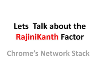 Lets Talk about the
RajiniKanth Factor
Chrome’s Network Stack
 