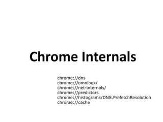 Chrome Internals
chrome://dns
chrome://omnibox/
chrome://net-internals/
chrome://predictors
chrome://histograms/DNS.PrefetchResolution
chrome://cache
 
