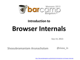 Introduction to
Browser Internals
Sivasubramaniam Arunachalam
Sep 14, 2013
@sivaa_in
http://barcampbangalore.org/bcb/bcb14/introduction-to-browser-internals
 