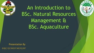 An Introduction to
                BSc. Natural Resources
                    Management &
                   BSc. Aquaculture


     Presentation By
ERIC KUMEH MENSAH
 