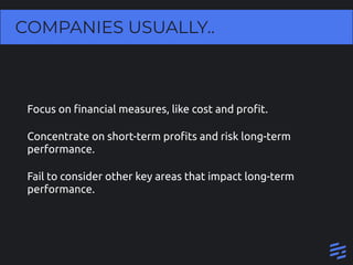 COMPANIES USUALLY..
Focus on ﬁnancial measures, like cost and proﬁt.
Concentrate on short-term proﬁts and risk long-term
p...