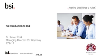 Copyright © 2013 BSI. All rights reserved. 1Copyright © 2013 BSI. All rights reserved.
An introduction to BSI
Dr. Rainer Feld
Managing Director BSI Germany
27.6.13
27.6.13
 