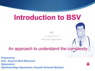 S
Introduction to BSV
An approach to understand the complexity
Prepared by
Anis Suzanna Binti Mohamad
Optometrist
Ophthalmology Department, Hospital Sultanah Bahiyah
 