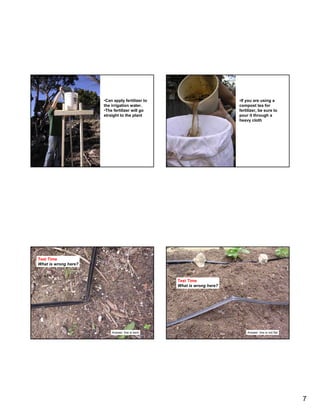 •Can apply fertilizer to                         •If you are using a
                      the irrigation water.                            compost tea for
                      •The fertilizer will go                          fertilizer, be sure to
                      straight to the plant                            pour it through a
                                                                       heavy cloth




Test Time
What is wrong here?



                                                 Test Time
                                                 What is wrong here?




                          Answer: line is bent                             Answer: line is not flat




                                                                                                      7
 