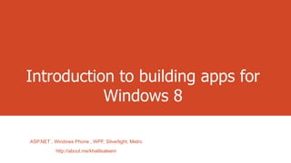 Introduction to building apps for
Windows 8
ASP.NET , Windows Phone , WPF, Silverlight, Metro
http://about.me/khalilsaleem

 