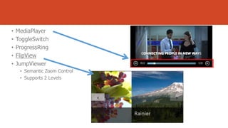 •
•
•
•
•

MediaPlayer
ToggleSwitch
ProgressRing
FlipView
JumpViewer
• Semantic Zoom Control
• Supports 2 Levels

 