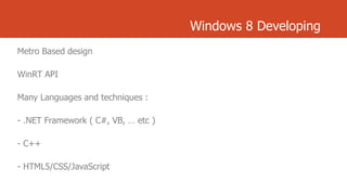 Windows 8 Developing
Metro Based design

WinRT API
Many Languages and techniques :

- .NET Framework ( C#, VB, … etc )
- C++
- HTML5/CSS/JavaScript

 